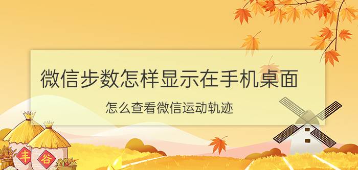 微信步数怎样显示在手机桌面 怎么查看微信运动轨迹？